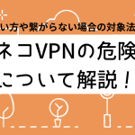 ネコVPNの危険性は？使い方や繋がらない場合の対処法を解説します。